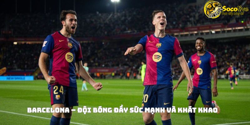 Barcelona – Đội bóng đầy sức mạnh và khát khao
